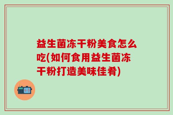益生菌冻干粉美食怎么吃(如何食用益生菌冻干粉打造美味佳肴)