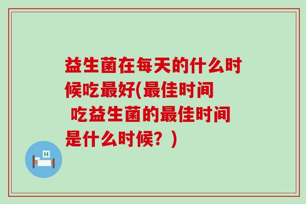 益生菌在每天的什么时候吃好(佳时间 吃益生菌的佳时间是什么时候?) 益生菌在每天的什么时候吃好(佳时间 吃益生菌的佳时间是什么时候?)