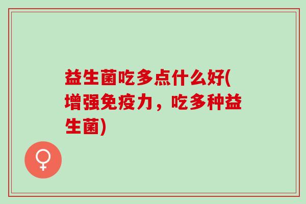 益生菌吃多点什么好(增强力,吃多种益生菌) 益生菌吃多点什么好(增强力,吃多种益生菌)