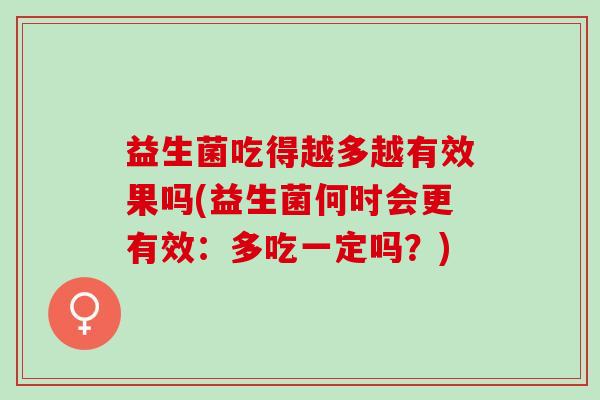 益生菌吃得越多越有效果吗(益生菌何时会更有效：多吃一定吗？)