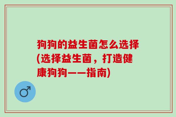 狗狗的益生菌怎么选择(选择益生菌，打造健康狗狗——指南)
