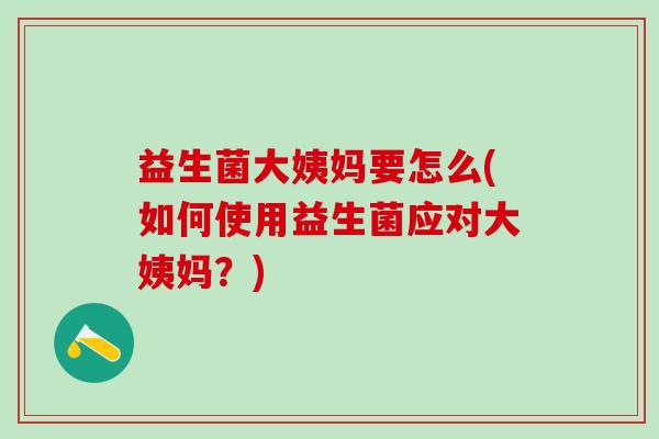 益生菌大姨妈要怎么(如何使用益生菌应对大姨妈？)