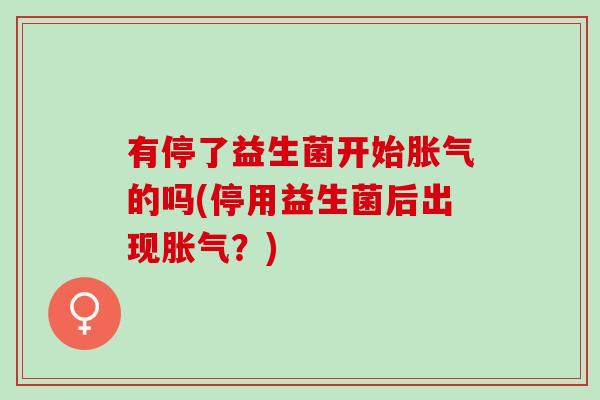 有停了益生菌开始胀气的吗(停用益生菌后出现胀气？)