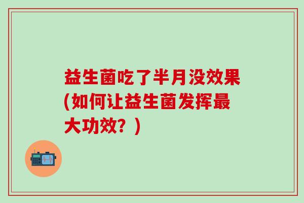 益生菌吃了半月没效果(如何让益生菌发挥最大功效？)