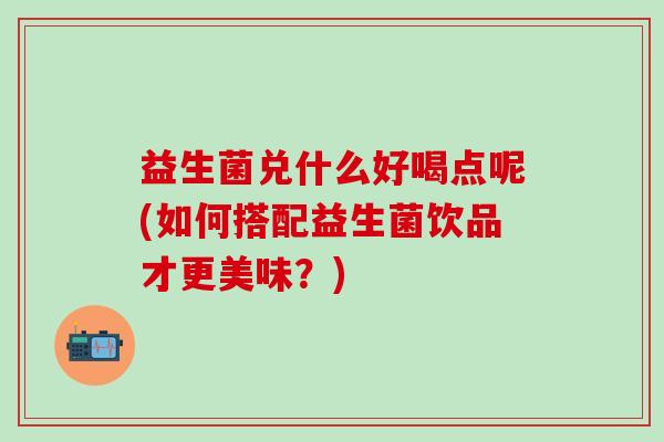 益生菌兑什么好喝点呢(如何搭配益生菌饮品才更美味？)