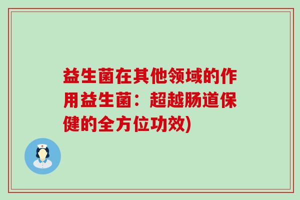 益生菌在其他领域的作用益生菌：超越肠道保健的全方位功效)