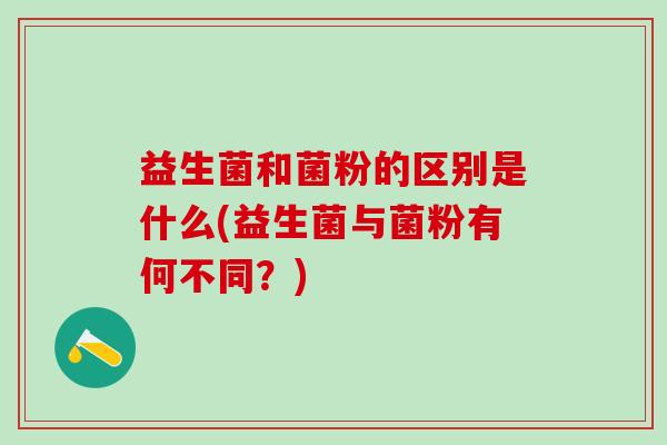 益生菌和菌粉的区别是什么(益生菌与菌粉有何不同？)
