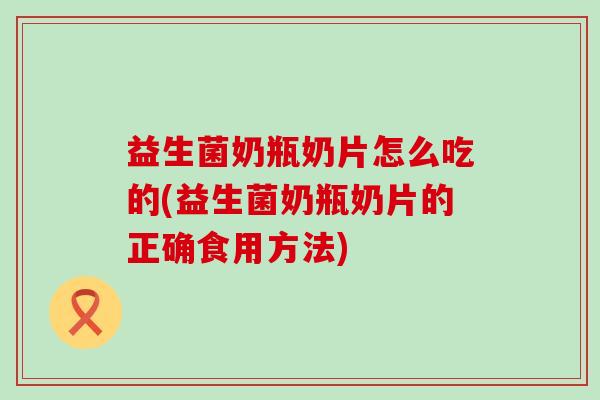 益生菌奶瓶奶片怎么吃的(益生菌奶瓶奶片的正确食用方法)