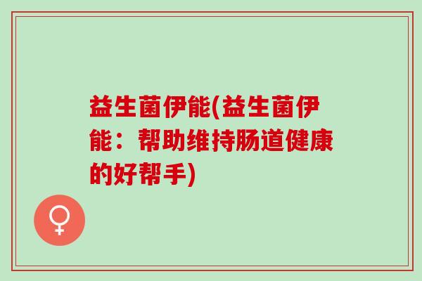 益生菌伊能(益生菌伊能：帮助维持肠道健康的好帮手)