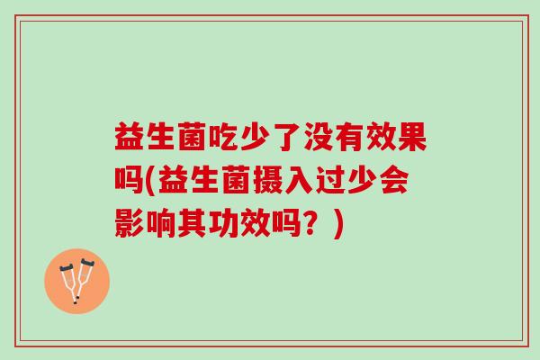 益生菌吃少了没有效果吗(益生菌摄入过少会影响其功效吗？)