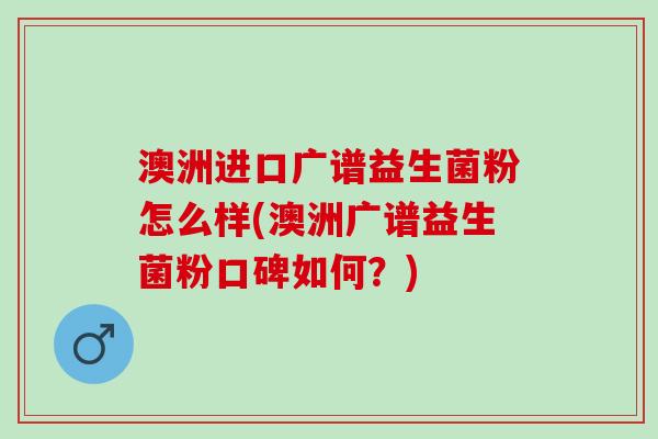 澳洲进口广谱益生菌粉怎么样(澳洲广谱益生菌粉口碑如何？)