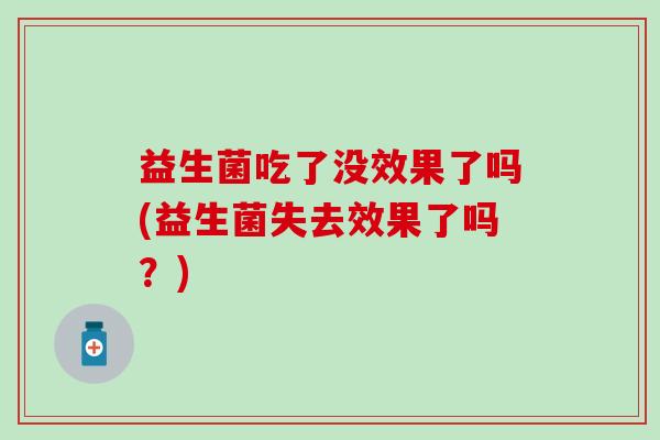 益生菌吃了没效果了吗(益生菌失去效果了吗？)