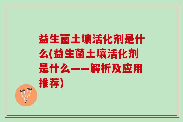 益生菌土壤活化剂是什么(益生菌土壤活化剂是什么——解析及应用推荐)