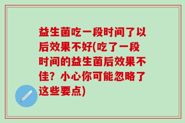 益生菌吃一段时间了以后效果不好(吃了一段时间的益生菌后效果不佳？小心你可能忽略了这些要点)