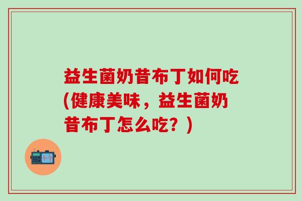 益生菌奶昔布丁如何吃(健康美味，益生菌奶昔布丁怎么吃？)