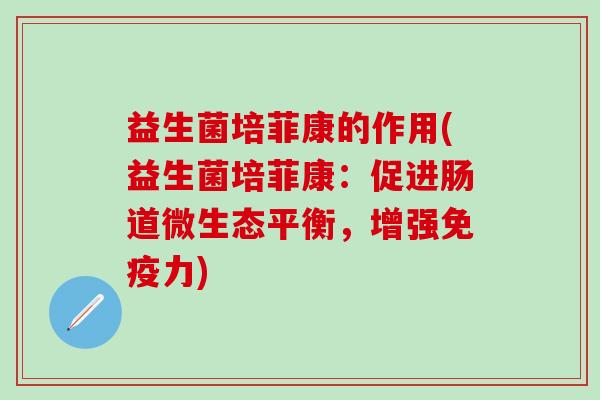 益生菌培菲康的作用(益生菌培菲康:促进肠道微生态平衡,增强力) 益生菌培菲康的作用(益生菌培菲康:促进肠道微生态平衡,增强力)