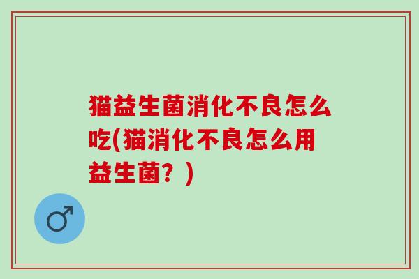 猫益生菌消化不良怎么吃(猫消化不良怎么用益生菌？)