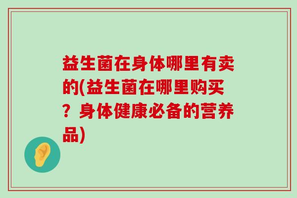 益生菌在身体哪里有卖的(益生菌在哪里购买？身体健康必备的营养品)