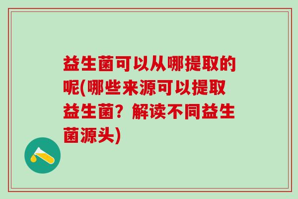 益生菌可以从哪提取的呢(哪些来源可以提取益生菌？解读不同益生菌源头)