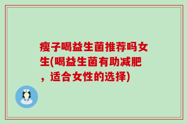 瘦子喝益生菌推荐吗女生(喝益生菌有助,适合女性的选择) 瘦子喝益生菌推荐吗女生(喝益生菌有助,适合女性的选择)