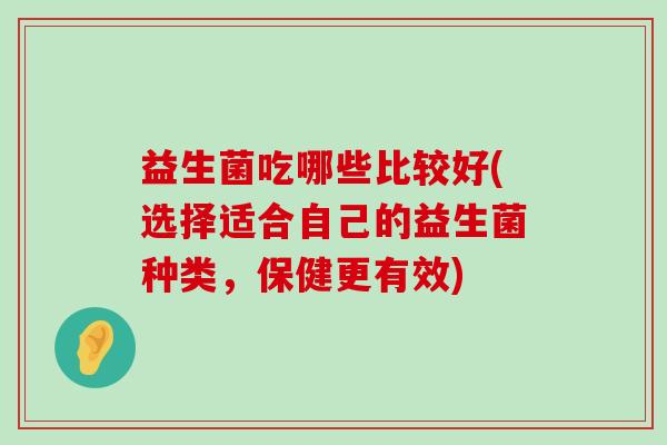 益生菌吃哪些比较好(选择适合自己的益生菌种类，保健更有效)