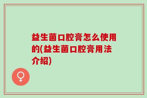 益生菌口腔膏怎么使用的(益生菌口腔膏用法介绍)
