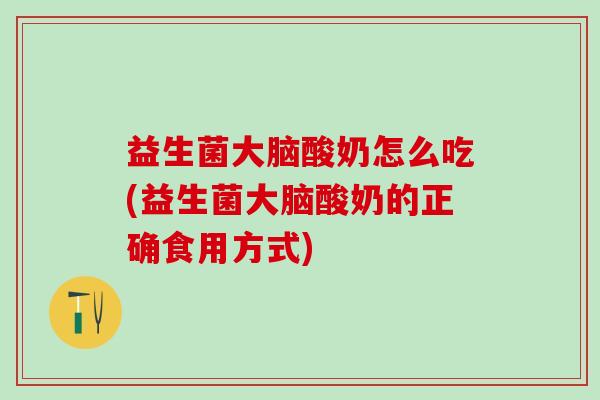 益生菌大脑酸奶怎么吃(益生菌大脑酸奶的正确食用方式)