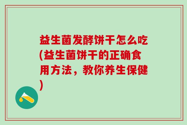 益生菌发酵饼干怎么吃(益生菌饼干的正确食用方法，教你养生保健)