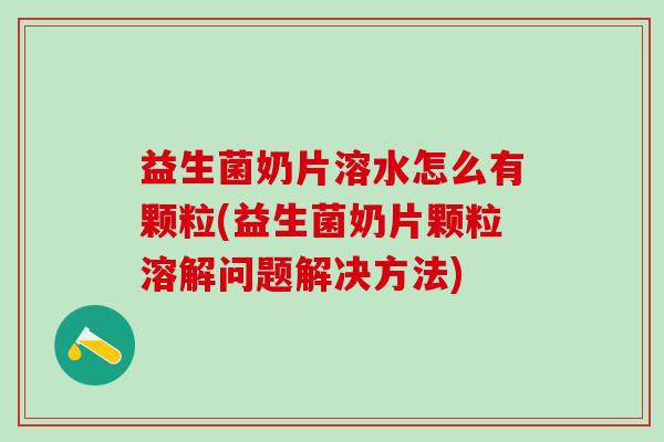 益生菌奶片溶水怎么有颗粒(益生菌奶片颗粒溶解问题解决方法) 益生菌奶片溶水怎么有颗粒(益生菌奶片颗粒溶解问题解决方法)