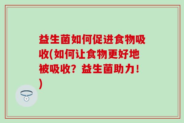 益生菌如何促进食物吸收(如何让食物更好地被吸收？益生菌助力！)