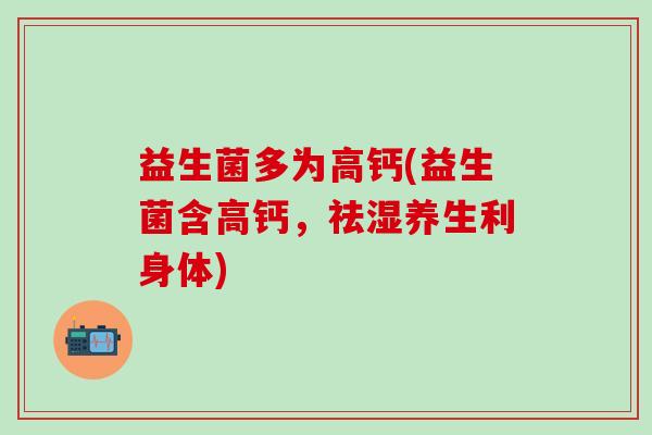 益生菌多为高钙(益生菌含高钙,祛湿养生利身体) 益生菌多为高钙(益生菌含高钙,祛湿养生利身体)