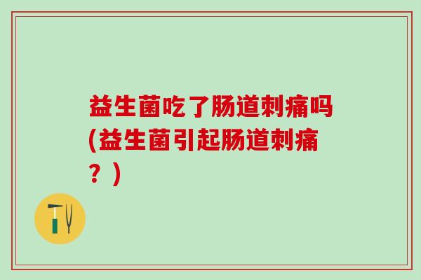 益生菌吃了肠道刺痛吗(益生菌引起肠道刺痛？)