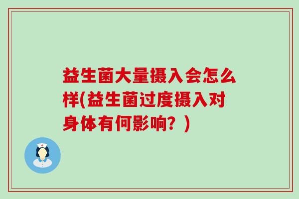 益生菌大量摄入会怎么样(益生菌过度摄入对身体有何影响？)
