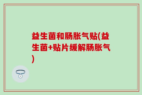 益生菌和肠胀气贴(益生菌+贴片缓解肠胀气)