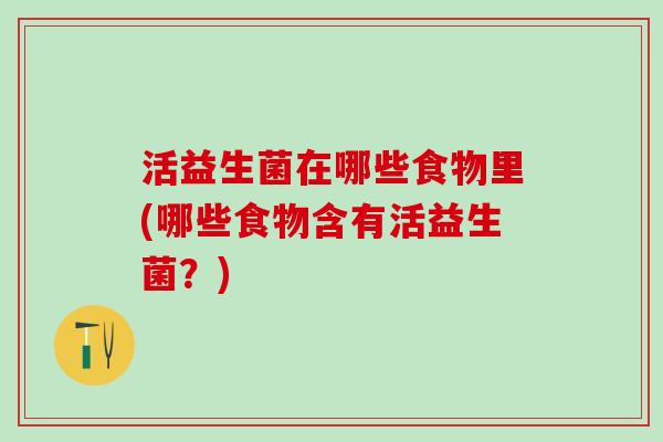 活益生菌在哪些食物里(哪些食物含有活益生菌？)