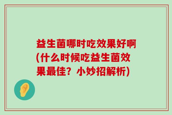 益生菌哪时吃效果好啊(什么时候吃益生菌效果最佳？小妙招解析)