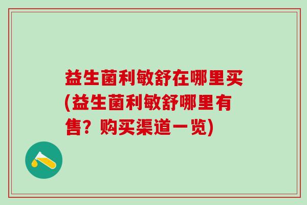 益生菌利敏舒在哪里买(益生菌利敏舒哪里有售？购买渠道一览)