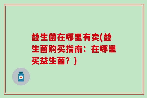 益生菌在哪里有卖(益生菌购买指南：在哪里买益生菌？)