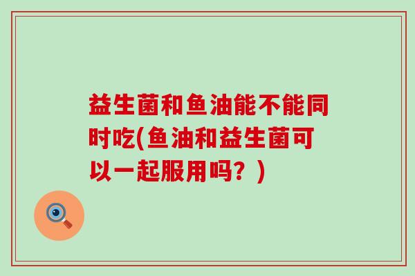 益生菌和鱼油能不能同时吃(鱼油和益生菌可以一起服用吗？)