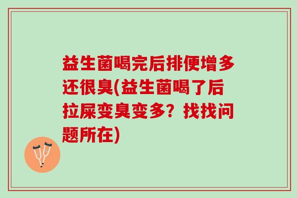 益生菌喝完后排便增多还很臭(益生菌喝了后拉屎变臭变多？找找问题所在)