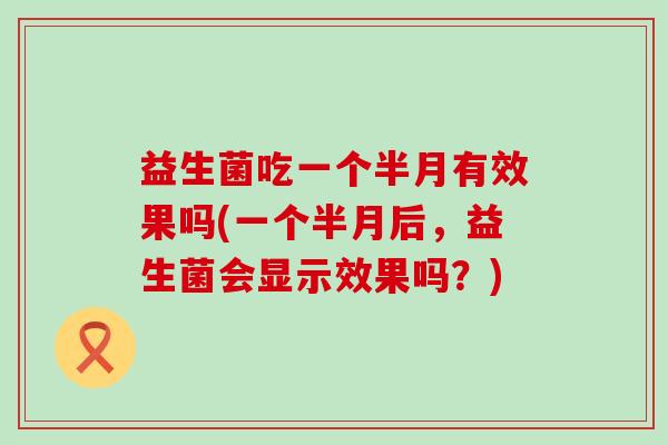 益生菌吃一个半月有效果吗(一个半月后，益生菌会显示效果吗？)