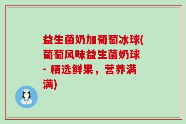 益生菌奶加葡萄冰球(葡萄风味益生菌奶球 - 精选鲜果，营养满满)
