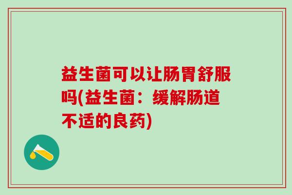 益生菌可以让肠胃舒服吗(益生菌：缓解肠道不适的良药)