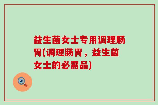 益生菌女士专用调理肠胃(调理肠胃，益生菌女士的必需品)