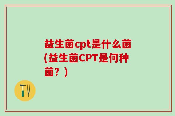 益生菌cpt是什么菌(益生菌CPT是何种菌？)