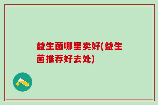 益生菌哪里卖好(益生菌推荐好去处)