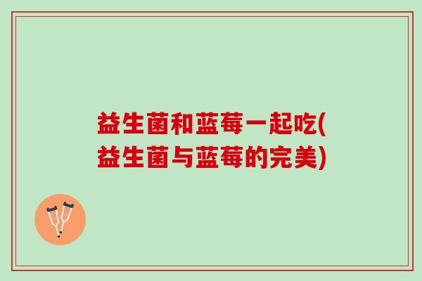 益生菌和蓝莓一起吃(益生菌与蓝莓的完美)