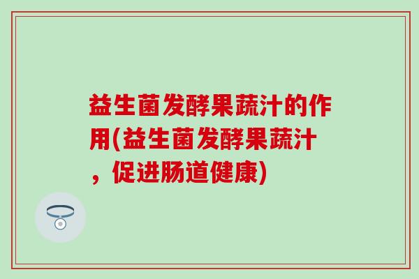 益生菌发酵果蔬汁的作用(益生菌发酵果蔬汁，促进肠道健康)