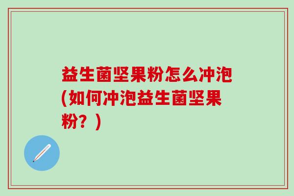益生菌坚果粉怎么冲泡(如何冲泡益生菌坚果粉?) 益生菌坚果粉怎么冲泡(如何冲泡益生菌坚果粉?)