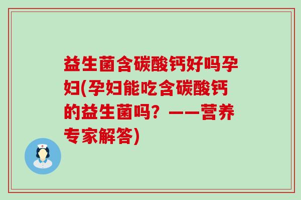 益生菌含碳酸钙好吗孕妇(孕妇能吃含碳酸钙的益生菌吗？——营养专家解答)
